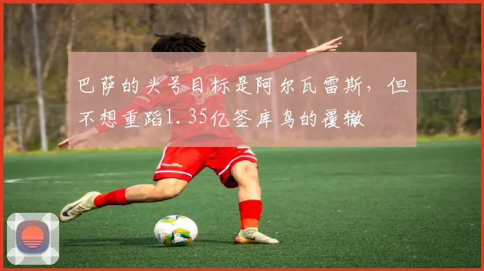 巴萨的头号目标是阿尔瓦雷斯，但不想重蹈1.35亿签库鸟的覆辙