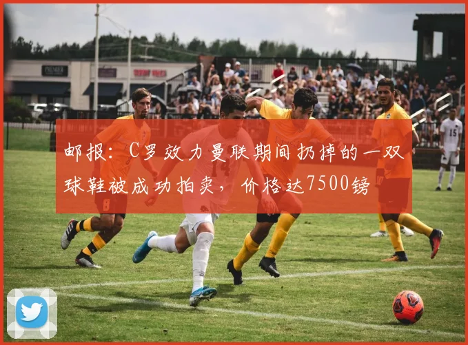 邮报：C罗效力曼联期间扔掉的一双球鞋被成功拍卖，价格达7500镑