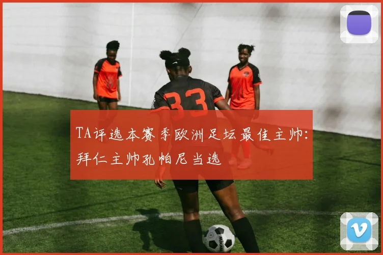 TA评选本赛季欧洲足坛最佳主帅：拜仁主帅孔帕尼当选