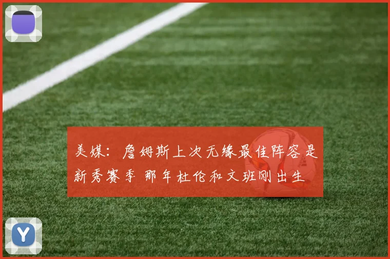 美媒：詹姆斯上次无缘最佳阵容是新秀赛季 那年杜伦和文班刚出生